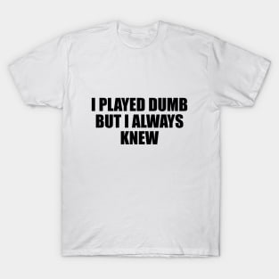 I played dumb but I always knew T-Shirt